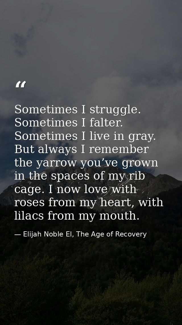 Sometimes I struggle. Sometimes I falter. Sometimes I live in gray. But always I remember the yarrow you’ve grown in the — Elijah Noble El, The Age of Recovery