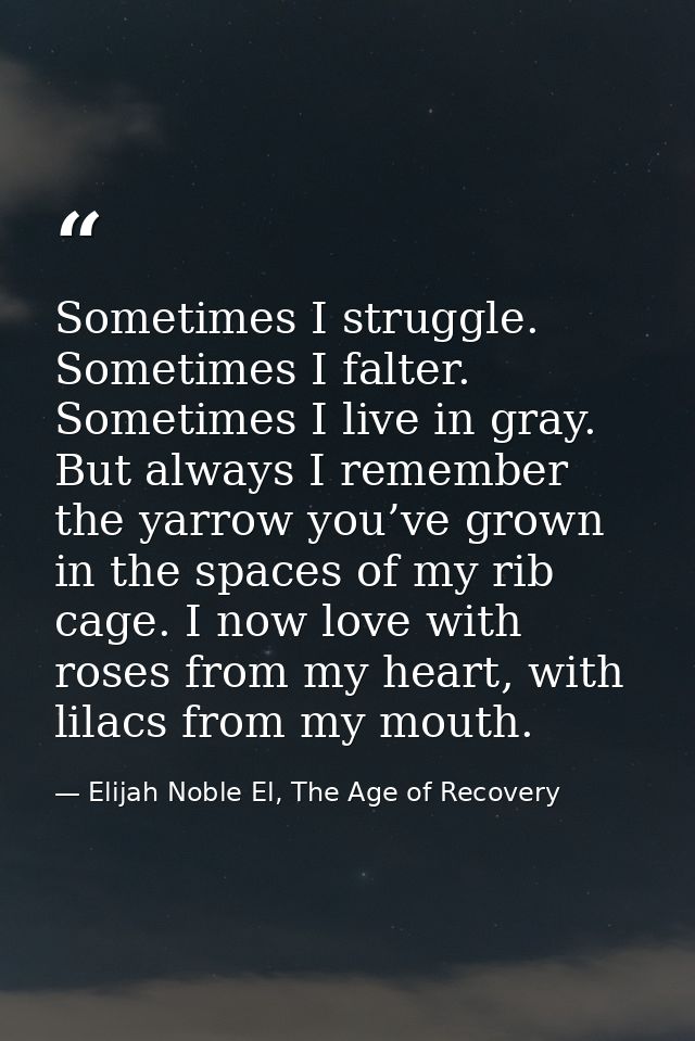 Sometimes I struggle. Sometimes I falter. Sometimes I live in gray. But always I remember the yarrow you’ve grown in the — Elijah Noble El, The Age of Recovery