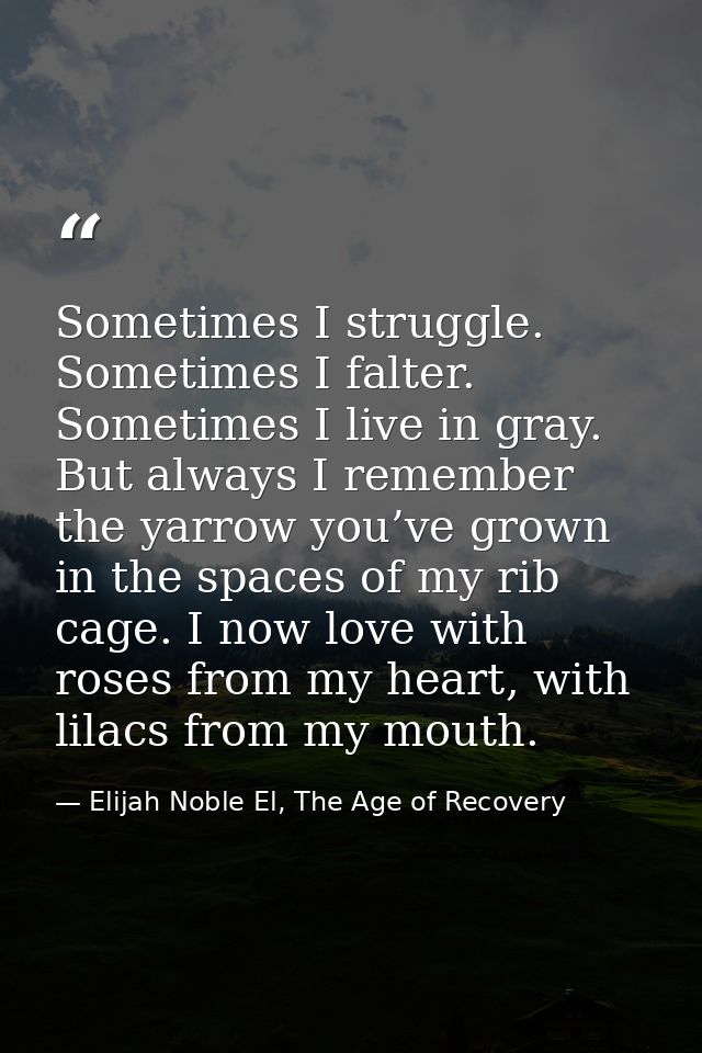 Sometimes I struggle. Sometimes I falter. Sometimes I live in gray. But always I remember the yarrow you’ve grown in the — Elijah Noble El, The Age of Recovery