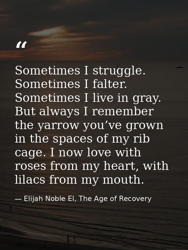 Sometimes I struggle. Sometimes I falter. Sometimes I live in gray. But always I remember the yarrow you’ve grown in the — Elijah Noble El, The Age of Recovery