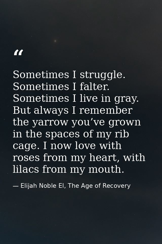 Sometimes I struggle. Sometimes I falter. Sometimes I live in gray. But always I remember the yarrow you’ve grown in the — Elijah Noble El, The Age of Recovery