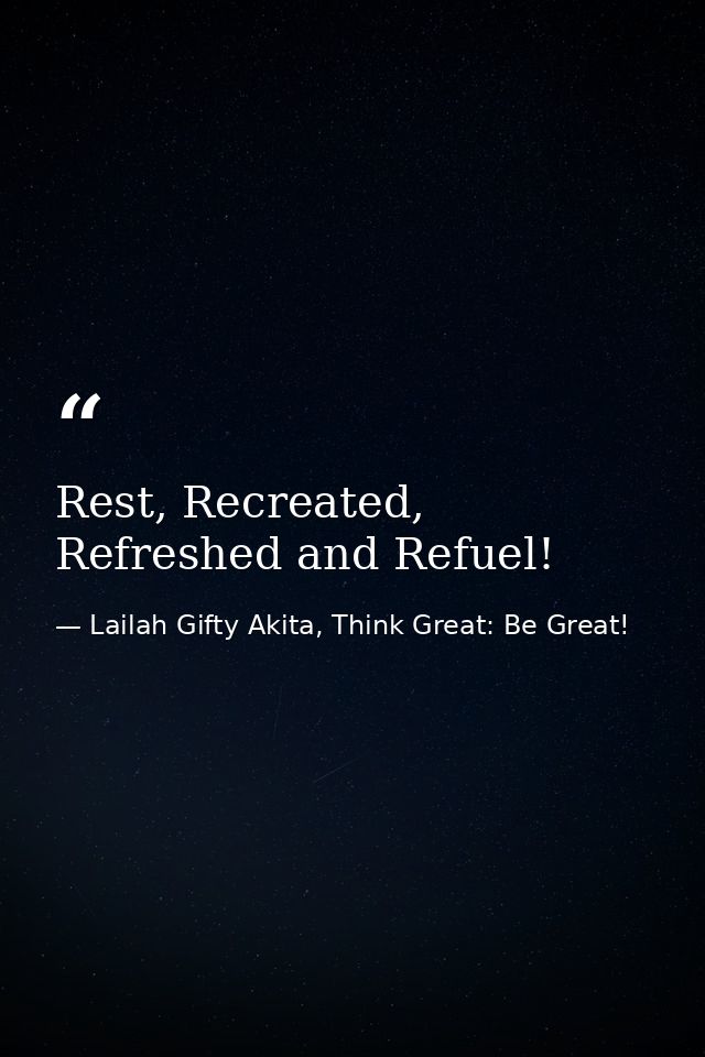 Rest, Recreated, Refreshed and Refuel! — Lailah Gifty Akita, Think Great: Be Great!