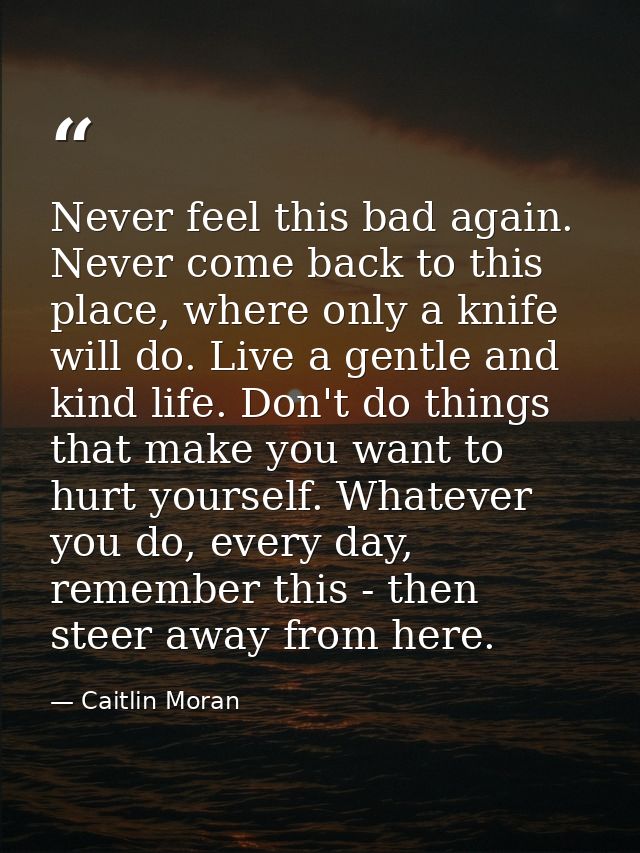 Never feel this bad again. Never come back to this place, where only a knife will do. Live a gentle and kind life. Don't — Caitlin Moran