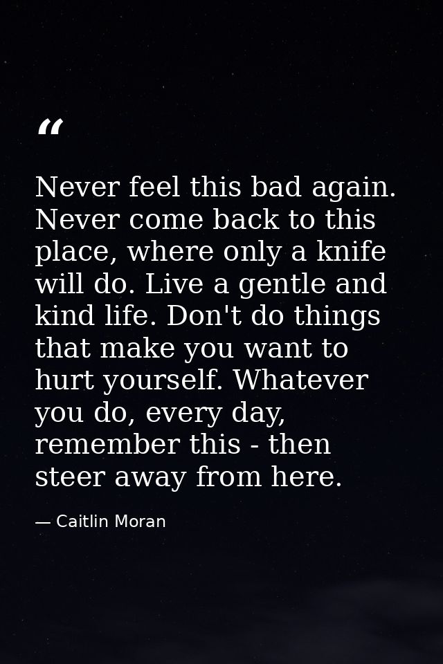 Never feel this bad again. Never come back to this place, where only a knife will do. Live a gentle and kind life. Don't — Caitlin Moran