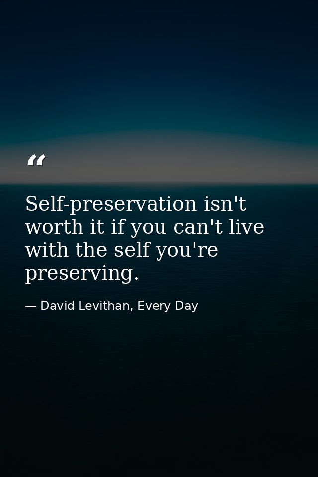 Self-preservation isn't worth it if you can't live with the self you're preserving. — David Levithan, Every Day