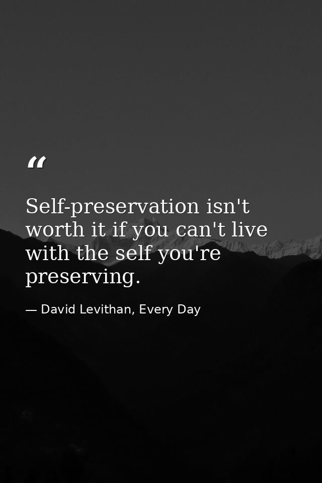 Self-preservation isn't worth it if you can't live with the self you're preserving. — David Levithan, Every Day