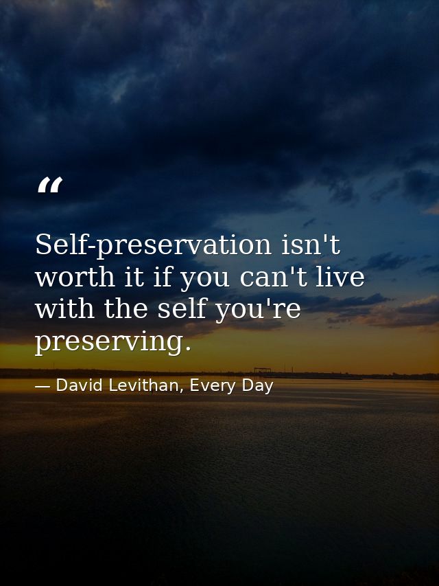 Self-preservation isn't worth it if you can't live with the self you're preserving. — David Levithan, Every Day