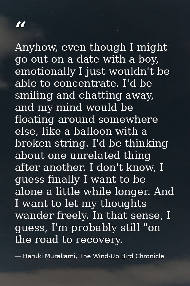 Anyhow, even though I might go out on a date with a boy, emotionally I just wouldn't be able to concentrate. I'd be smil — Haruki Murakami, The Wind-Up Bird Chronicle