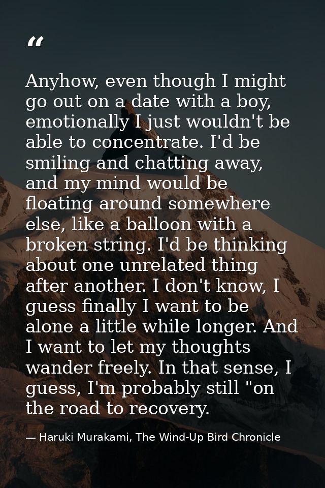 Anyhow, even though I might go out on a date with a boy, emotionally I just wouldn't be able to concentrate. I'd be smil — Haruki Murakami, The Wind-Up Bird Chronicle