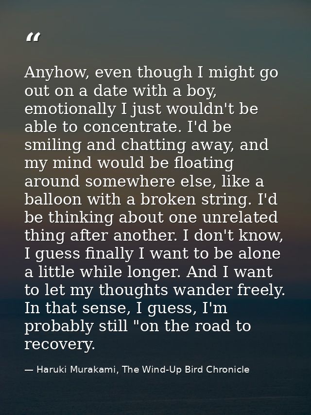 Anyhow, even though I might go out on a date with a boy, emotionally I just wouldn't be able to concentrate. I'd be smil — Haruki Murakami, The Wind-Up Bird Chronicle