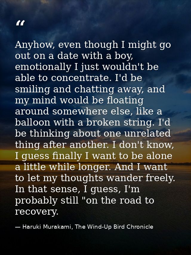 Anyhow, even though I might go out on a date with a boy, emotionally I just wouldn't be able to concentrate. I'd be smil — Haruki Murakami, The Wind-Up Bird Chronicle