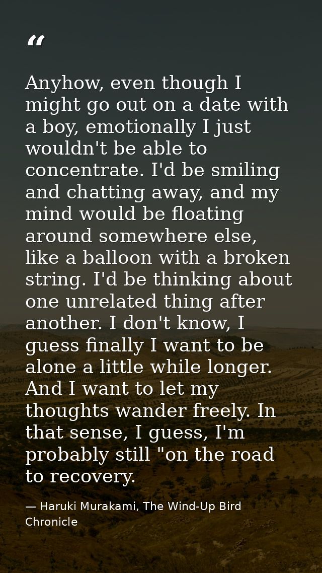 Anyhow, even though I might go out on a date with a boy, emotionally I just wouldn't be able to concentrate. I'd be smil — Haruki Murakami, The Wind-Up Bird Chronicle