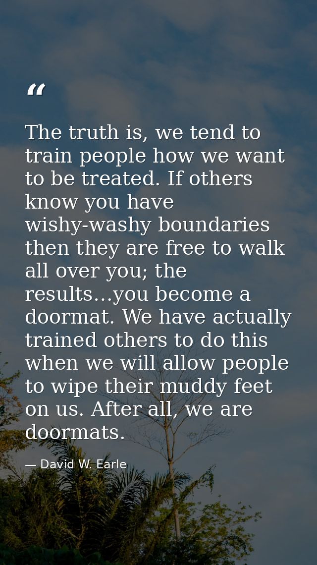 The truth is, we tend to train people how we want to be treated. If others know you have wishy-washy boundaries then the — David W. Earle