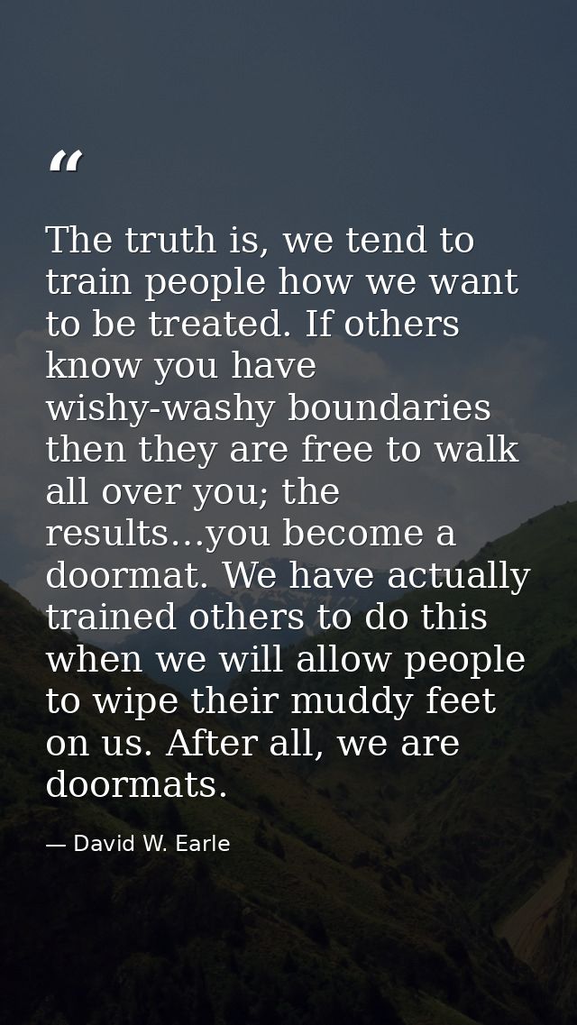 The truth is, we tend to train people how we want to be treated. If others know you have wishy-washy boundaries then the — David W. Earle