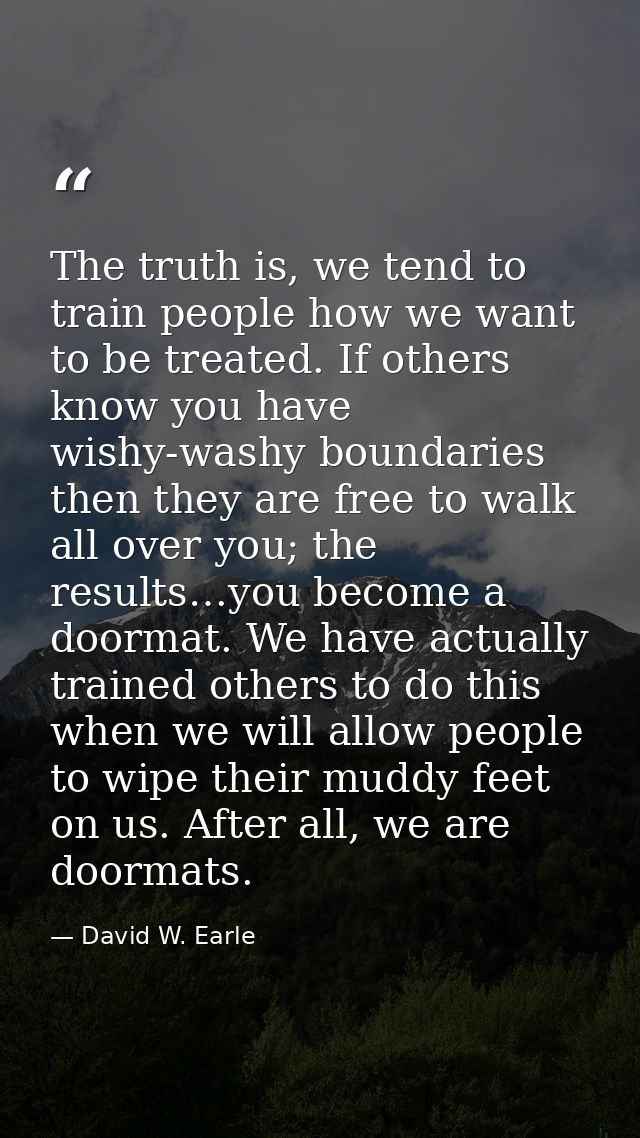 The truth is, we tend to train people how we want to be treated. If others know you have wishy-washy boundaries then the — David W. Earle