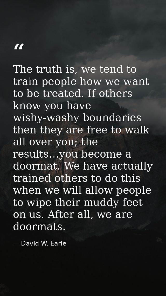 The truth is, we tend to train people how we want to be treated. If others know you have wishy-washy boundaries then the — David W. Earle