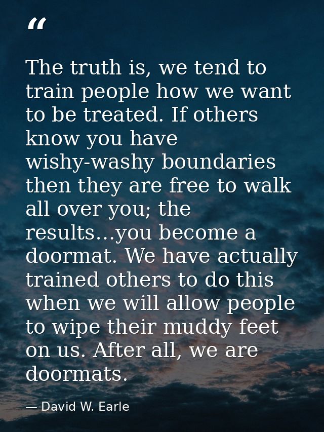 The truth is, we tend to train people how we want to be treated. If others know you have wishy-washy boundaries then the — David W. Earle