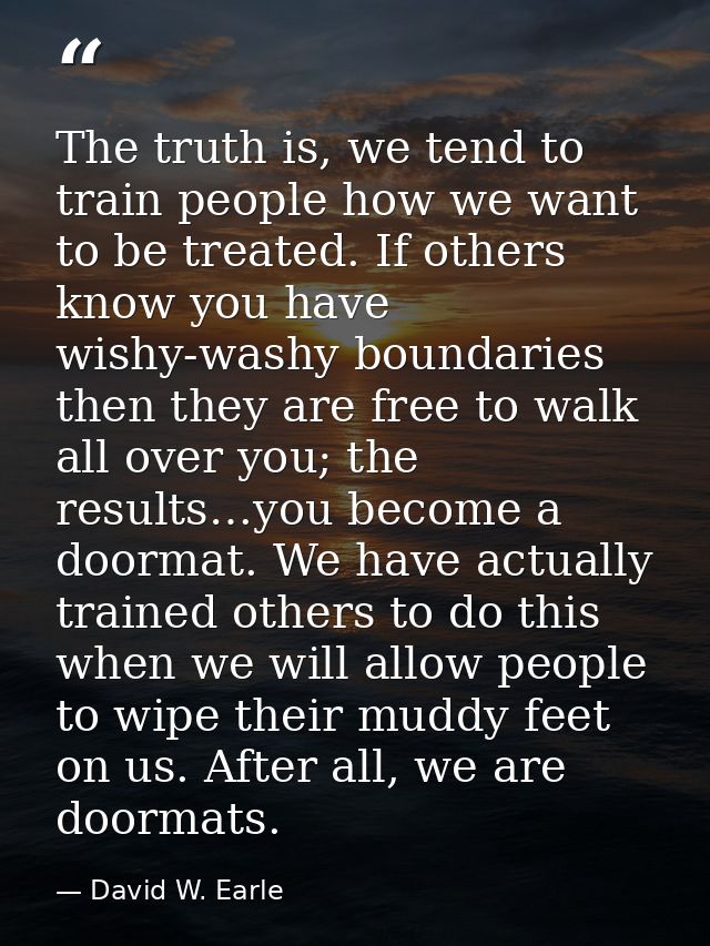 The truth is, we tend to train people how we want to be treated. If others know you have wishy-washy boundaries then the — David W. Earle