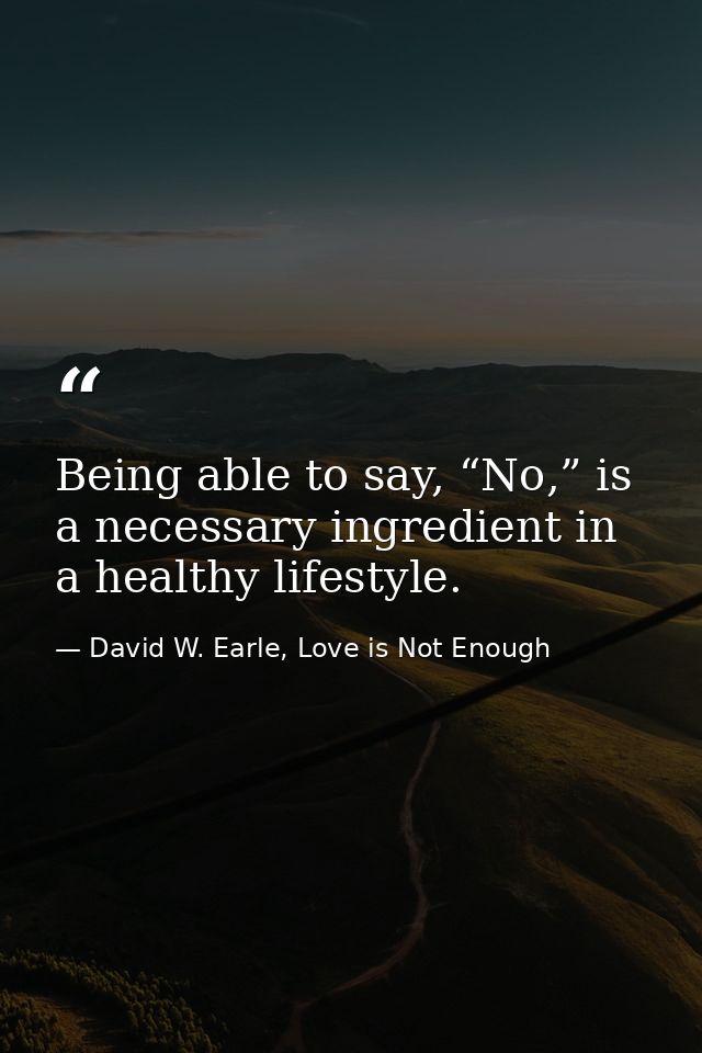 Being able to say, “No,” is a necessary ingredient in a healthy lifestyle. — David W. Earle, Love is Not Enough