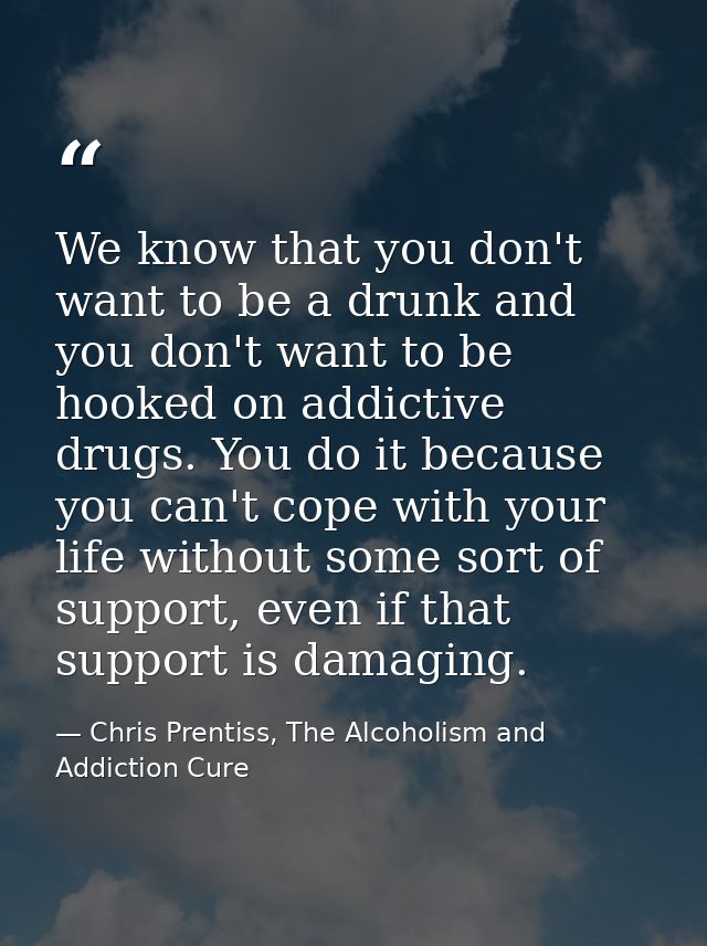 We know that you don't want to be a drunk and you don't want to be hooked on addictive drugs. You do it because you can' — Chris Prentiss, The Alcoholism and Addiction Cure
