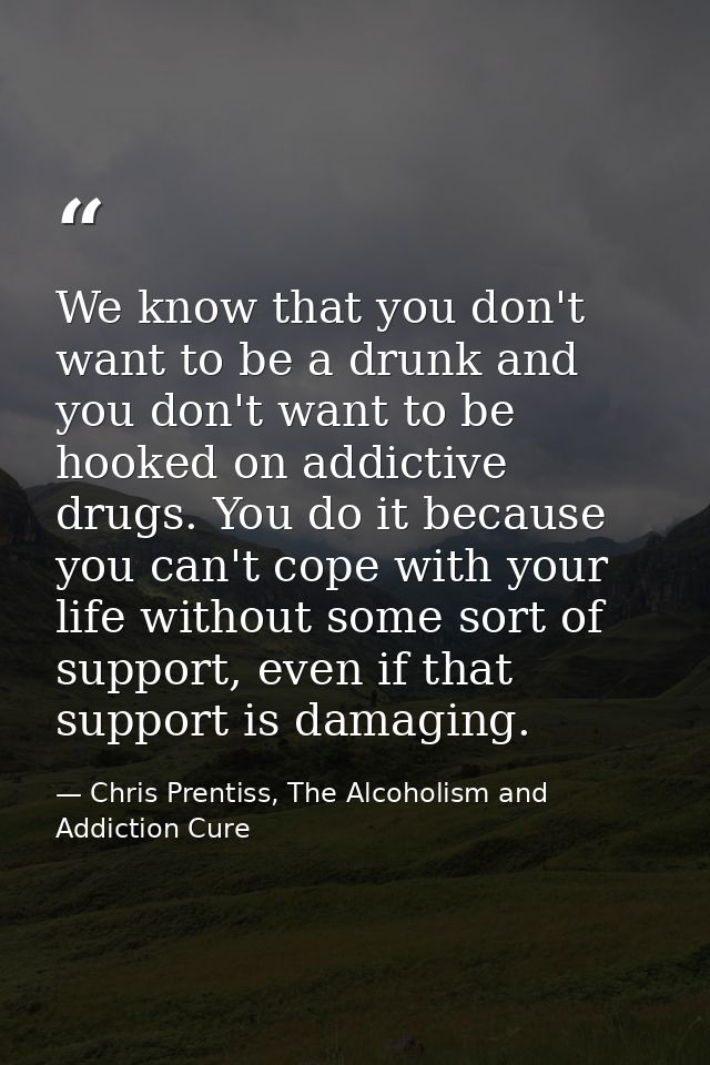We know that you don't want to be a drunk and you don't want to be hooked on addictive drugs. You do it because you can' — Chris Prentiss, The Alcoholism and Addiction Cure