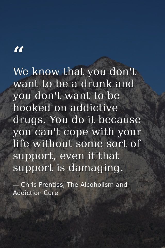 We know that you don't want to be a drunk and you don't want to be hooked on addictive drugs. You do it because you can' — Chris Prentiss, The Alcoholism and Addiction Cure