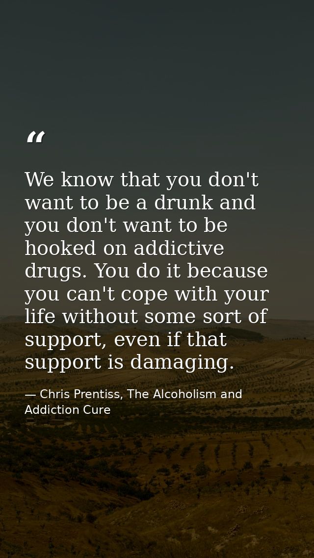 We know that you don't want to be a drunk and you don't want to be hooked on addictive drugs. You do it because you can' — Chris Prentiss, The Alcoholism and Addiction Cure