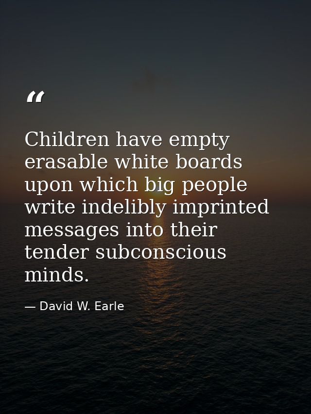 Children have empty erasable white boards upon which big people write indelibly imprinted messages into their tender sub — David W. Earle