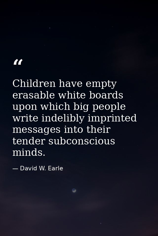 Children have empty erasable white boards upon which big people write indelibly imprinted messages into their tender sub — David W. Earle