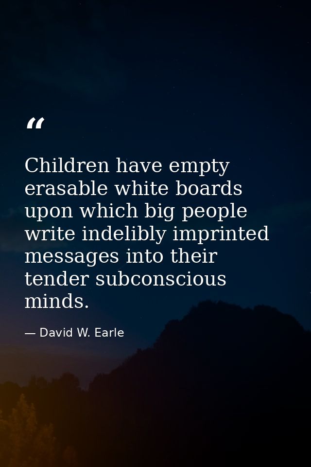 Children have empty erasable white boards upon which big people write indelibly imprinted messages into their tender sub — David W. Earle