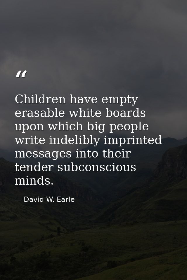 Children have empty erasable white boards upon which big people write indelibly imprinted messages into their tender sub — David W. Earle