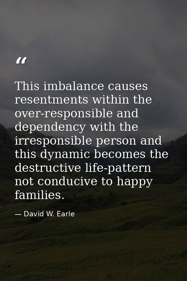 This imbalance causes resentments within the over-responsible and dependency with the irresponsible person and this dyna — David W. Earle
