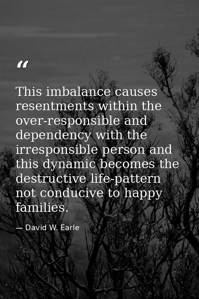 This imbalance causes resentments within the over-responsible and dependency with the irresponsible person and this dyna — David W. Earle