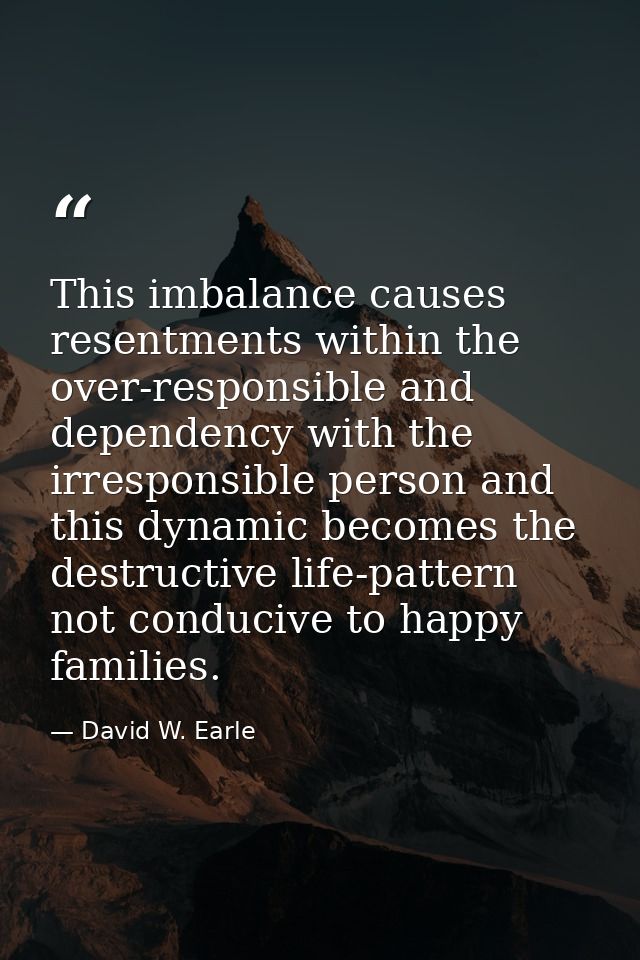 This imbalance causes resentments within the over-responsible and dependency with the irresponsible person and this dyna — David W. Earle