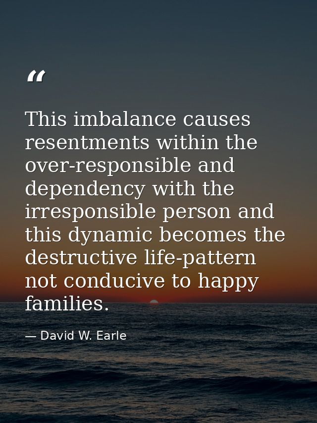 This imbalance causes resentments within the over-responsible and dependency with the irresponsible person and this dyna — David W. Earle