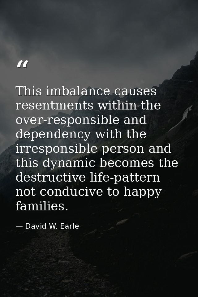This imbalance causes resentments within the over-responsible and dependency with the irresponsible person and this dyna — David W. Earle