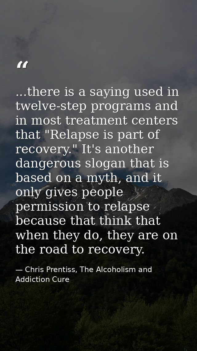 ...there is a saying used in twelve-step programs and in most treatment centers that "Relapse is part of recovery." It's — Chris Prentiss, The Alcoholism and Addiction Cure
