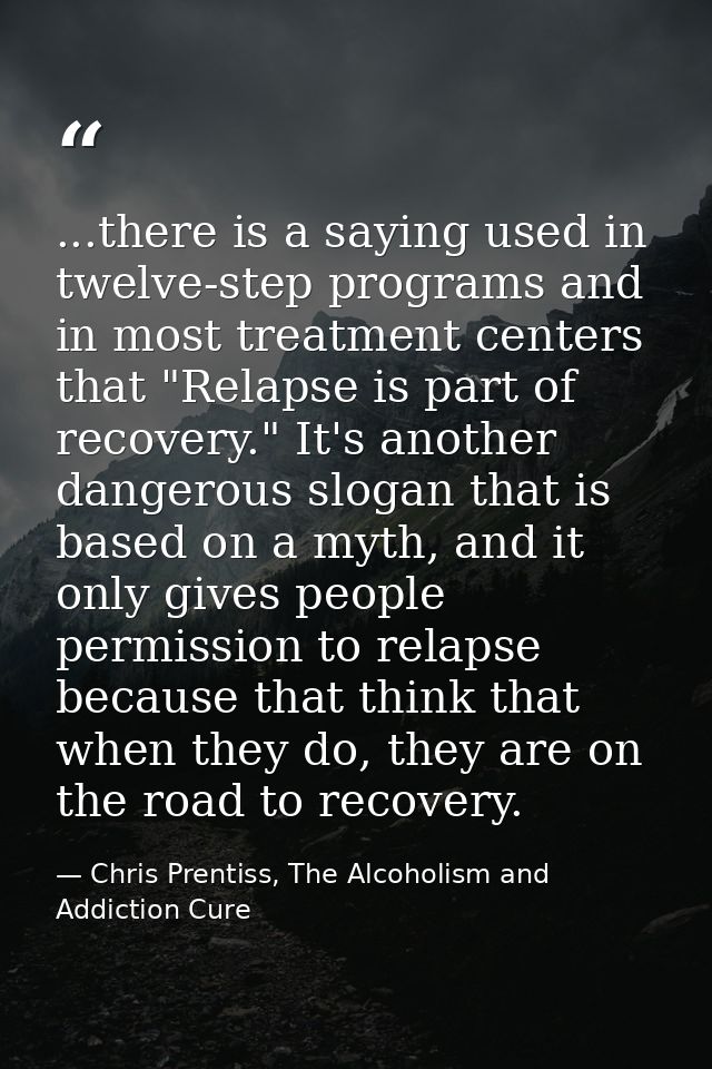 ...there is a saying used in twelve-step programs and in most treatment centers that "Relapse is part of recovery." It's — Chris Prentiss, The Alcoholism and Addiction Cure