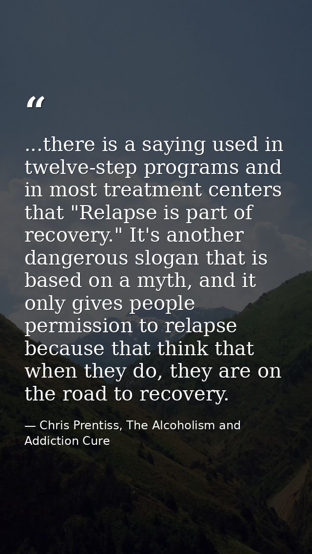 ...there is a saying used in twelve-step programs and in most treatment centers that "Relapse is part of recovery." It's — Chris Prentiss, The Alcoholism and Addiction Cure