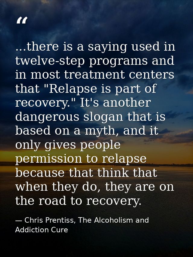 ...there is a saying used in twelve-step programs and in most treatment centers that "Relapse is part of recovery." It's — Chris Prentiss, The Alcoholism and Addiction Cure