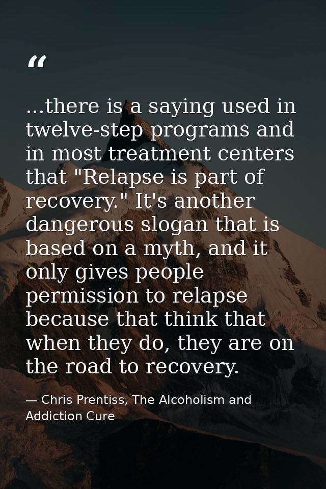 ...there is a saying used in twelve-step programs and in most treatment centers that "Relapse is part of recovery." It's — Chris Prentiss, The Alcoholism and Addiction Cure
