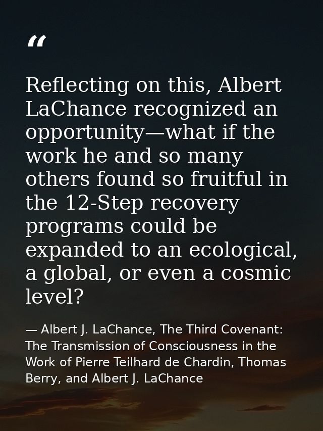 Reflecting on this, Albert LaChance recognized an opportunity—what if the work he and so many others found so fruitful i — Albert J. LaChance, The Third Covenant: The Transmission of Consciousness in the Work of Pierre Teilhard de Chardin, Thomas Berry, and Albert J. LaChance