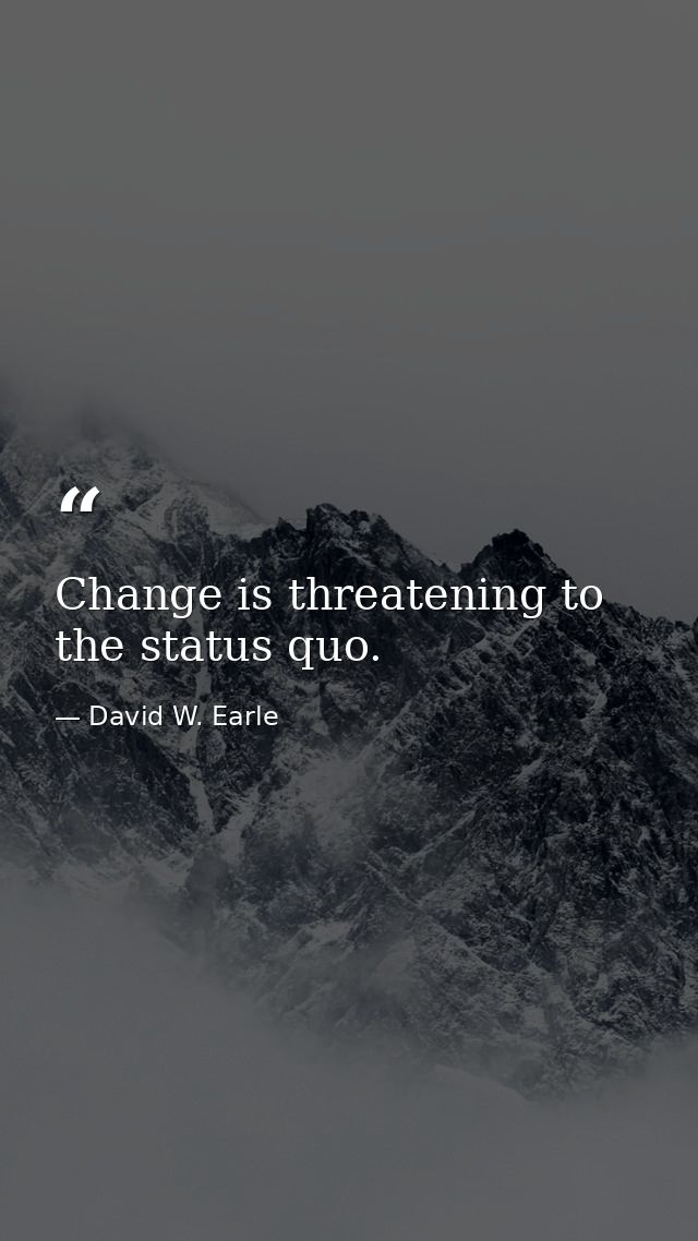 Change is threatening to the status quo. — David W. Earle