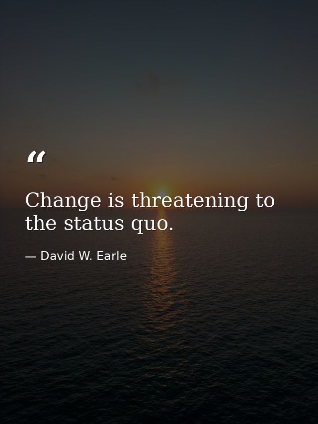 Change is threatening to the status quo. — David W. Earle