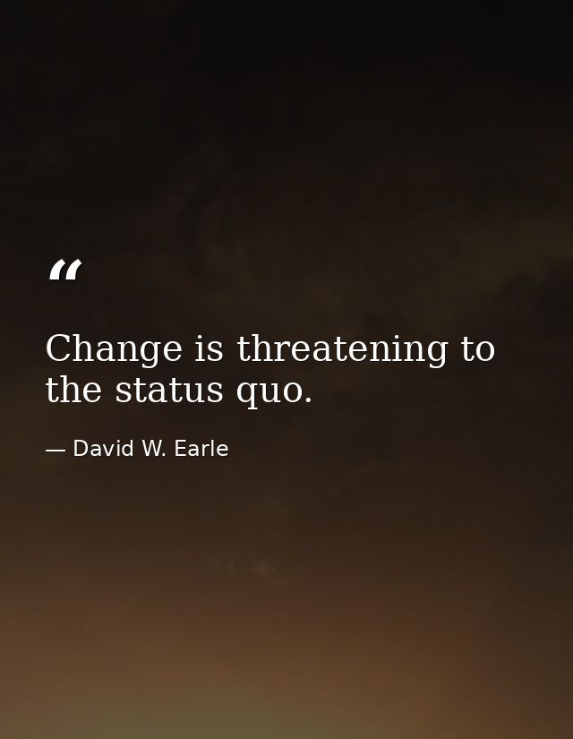 Change is threatening to the status quo. — David W. Earle