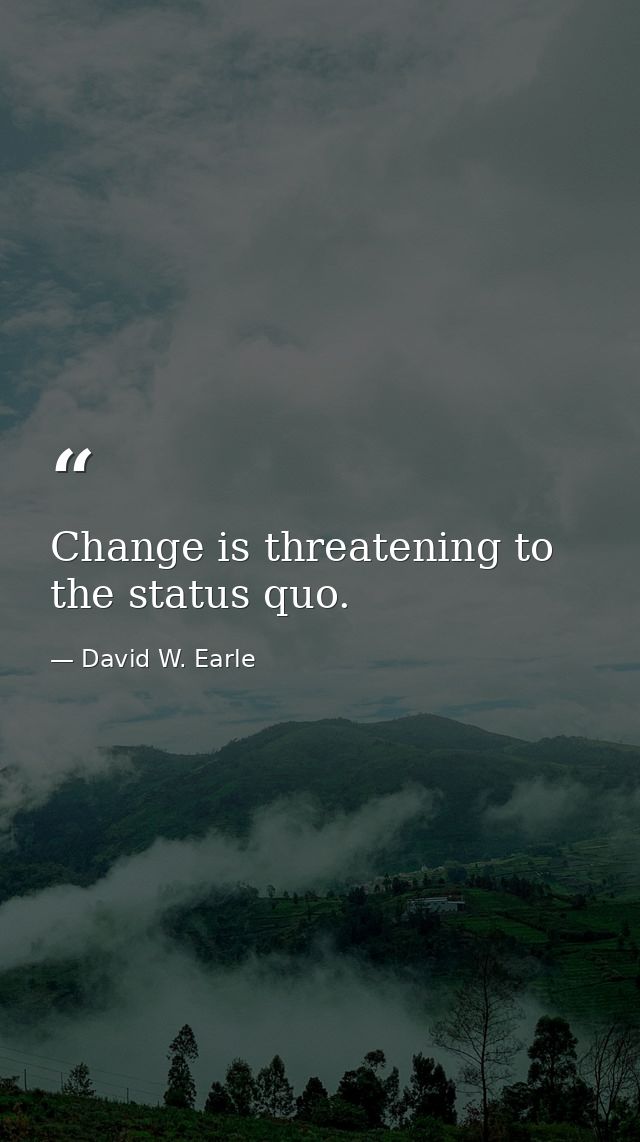 Change is threatening to the status quo. — David W. Earle