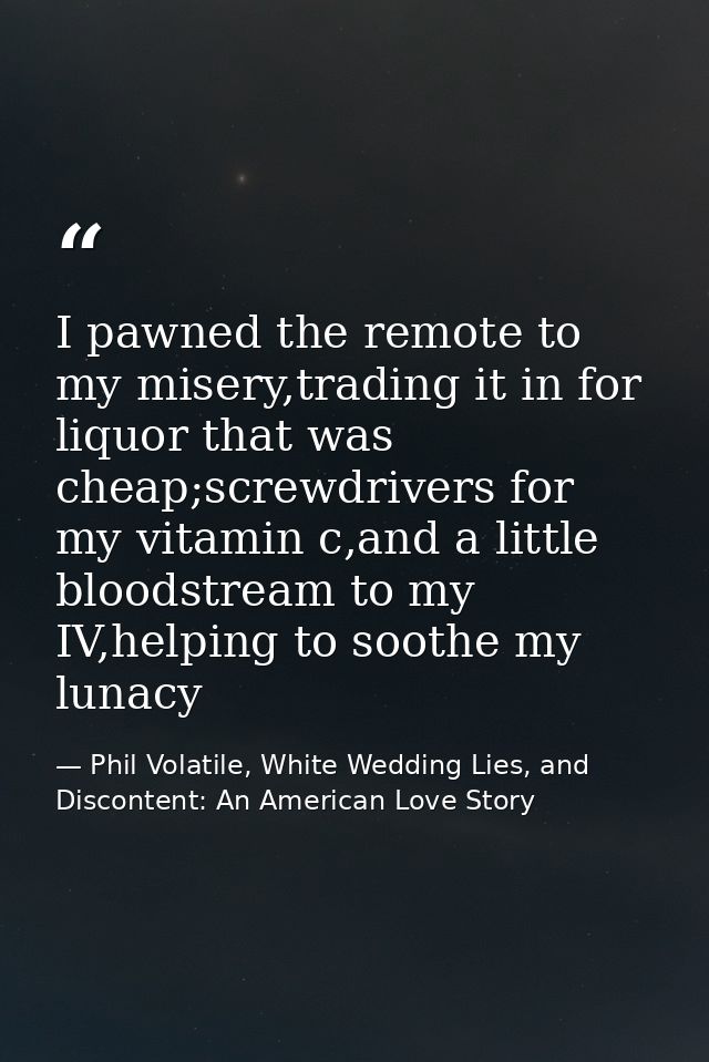 I pawned the remote to my misery,trading it in for liquor that was cheap;screwdrivers for my vitamin c,and a little bloo — Phil Volatile, White Wedding Lies, and Discontent: An American Love Story