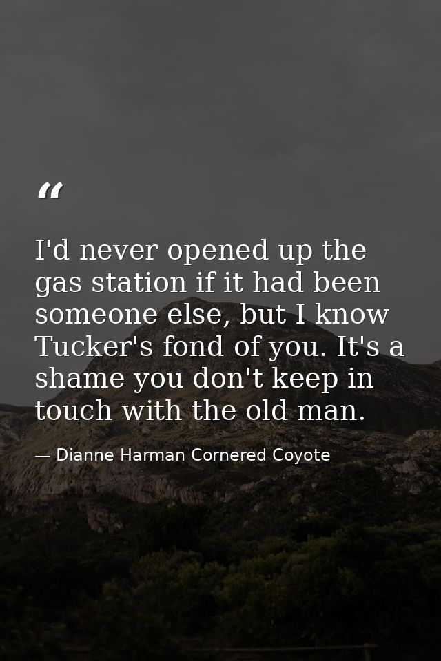 I'd never opened up the gas station if it had been someone else, but I know Tucker's fond of you. It's a shame you don't — Dianne Harman Cornered Coyote