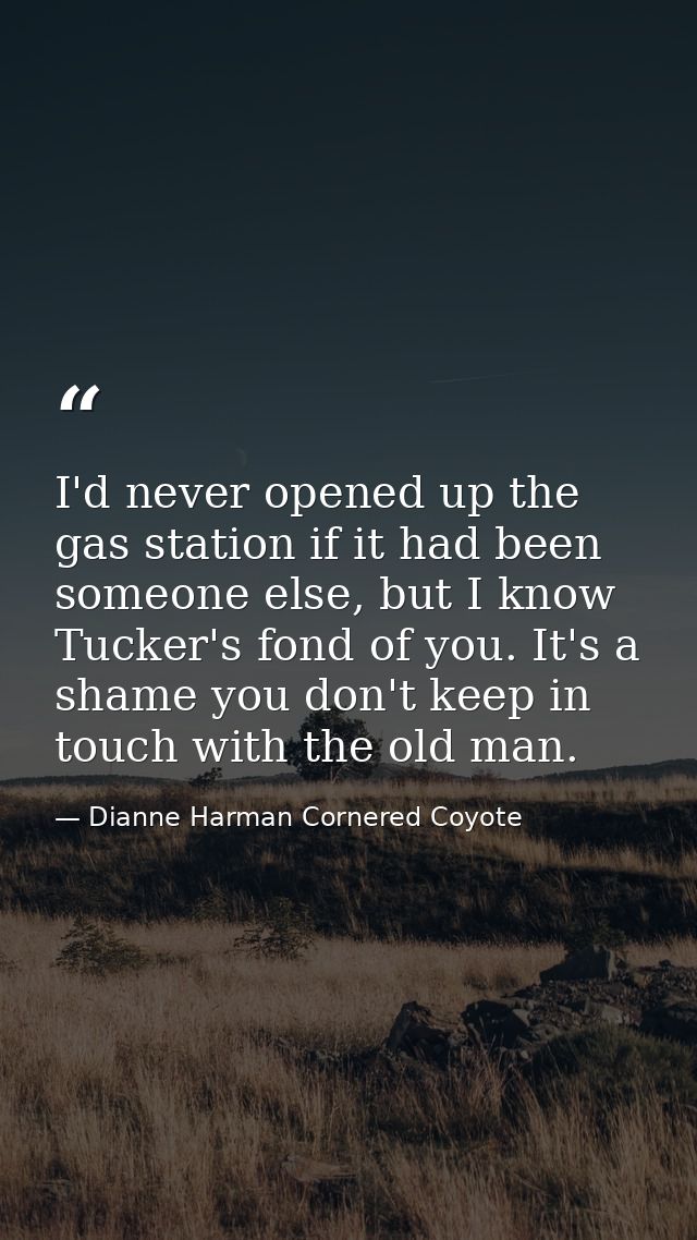 I'd never opened up the gas station if it had been someone else, but I know Tucker's fond of you. It's a shame you don't — Dianne Harman Cornered Coyote