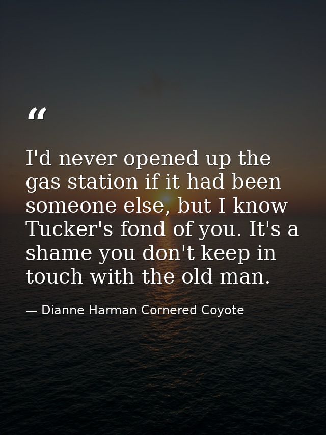 I'd never opened up the gas station if it had been someone else, but I know Tucker's fond of you. It's a shame you don't — Dianne Harman Cornered Coyote
